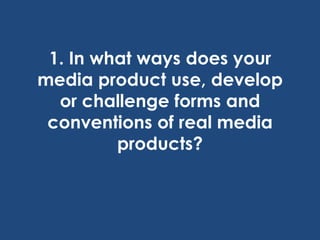 1. In what ways does your
media product use, develop
or challenge forms and
conventions of real media
products?
 