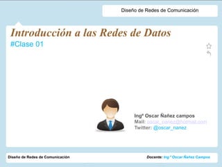 Introducción a las Redes de Datos
#Clase 01
Ingº Oscar Ñañez campos
Mail: oscar_nanez@hotmail.com
Twitter: @oscar_nanez
Diseño de Redes de Comunicación Docente: Ing° Oscar Ñañez Campos
Diseño de Redes de Comunicación
 