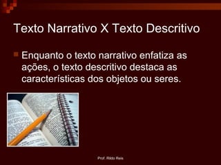 Prof. Rildo Reis
Texto Narrativo X Texto Descritivo
 Enquanto o texto narrativo enfatiza as
ações, o texto descritivo destaca as
características dos objetos ou seres.
 