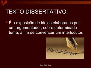 Prof. Rildo Reis
TEXTO DISSERTATIVO:
 É a exposição de ideias elaboradas por
um argumentador, sobre determinado
tema, a fim de convencer um interlocutor.
 