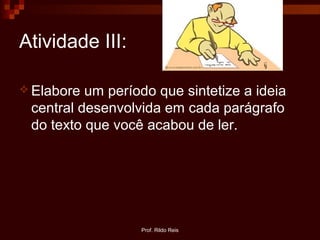 Prof. Rildo Reis
Atividade III:
 Elabore um período que sintetize a ideia
central desenvolvida em cada parágrafo
do texto que você acabou de ler.
 