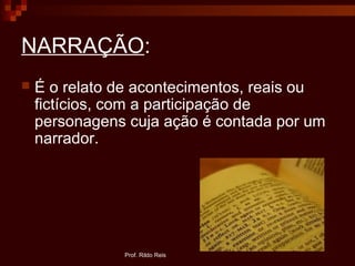 NARRAÇÃO:
 É o relato de acontecimentos, reais ou
fictícios, com a participação de
personagens cuja ação é contada por um
narrador.
Prof. Rildo Reis
 
