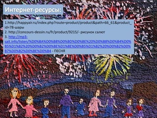 1.http://happyair.ru/index.php?route=product/product&path=66_61&product_
id=78-шары
2. http://concours-dessin.ru/fr/product/9215/- рисунок салют
3. http://mp3-
sait.info/listen/%D0%BA%D0%B8%D0%BD%D0%BE%20%D0%B8%D0%B4%D0%
B5%D1%82%20%D0%B2%D0%BE%D1%8E%D0%B5%D1%82%20%D0%B2%D0%
B7%D0%B2%D0%BE%D0%B4 - ПЕСНЯ
 