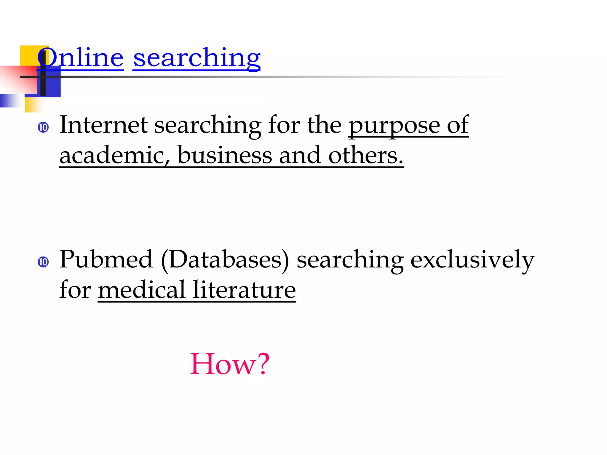 Online searching
 Internet searching for the purpose of
academic, business and others.
 Pubmed (Databases) searching exclusively
for medical literature
How?
 