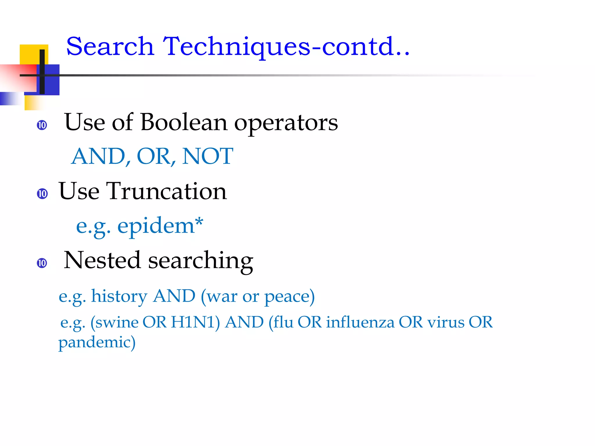 Search Techniques-contd..
 Use of Boolean operators
AND, OR, NOT
 Use Truncation
e.g. epidem*
 Nested searching
e.g. history AND (war or peace)
e.g. (swine OR H1N1) AND (flu OR influenza OR virus OR
pandemic)
 