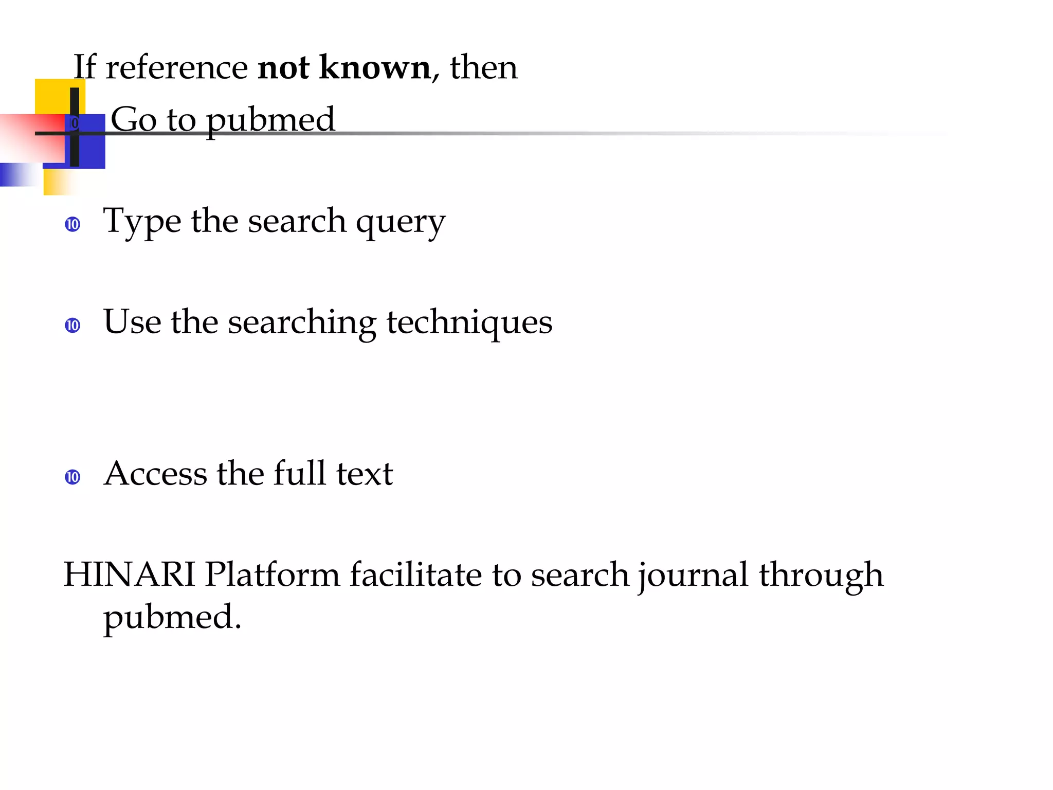 If reference not known, then
 Go to pubmed
 Type the search query
 Use the searching techniques
 Access the full text
HINARI Platform facilitate to search journal through
pubmed.
 