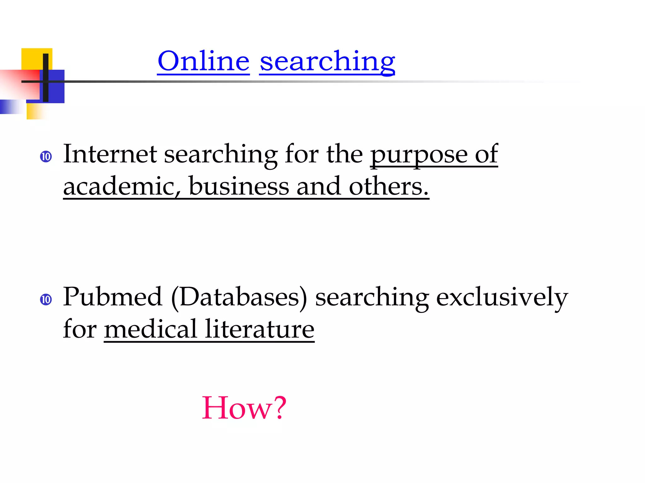 Online searching
 Internet searching for the purpose of
academic, business and others.
 Pubmed (Databases) searching exclusively
for medical literature
How?
 