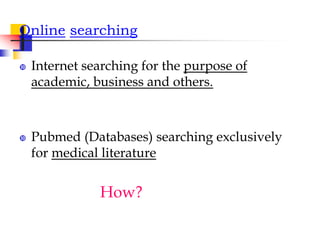 Online searching
 Internet searching for the purpose of
academic, business and others.
 Pubmed (Databases) searching exclusively
for medical literature
How?
 