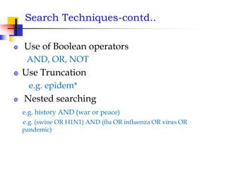 Search Techniques-contd..
 Use of Boolean operators
AND, OR, NOT
 Use Truncation
e.g. epidem*
 Nested searching
e.g. history AND (war or peace)
e.g. (swine OR H1N1) AND (flu OR influenza OR virus OR
pandemic)
 