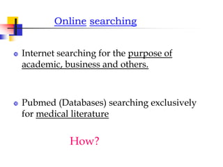 Online searching
 Internet searching for the purpose of
academic, business and others.
 Pubmed (Databases) searching exclusively
for medical literature
How?
 