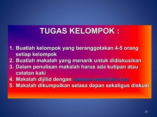 23
TUGAS KELOMPOK :
1. Buatlah kelompok yang beranggotakan 4-5 orang
setiap kelompok
2. Buatlah makalah yang menarik untuk didiskusikan
3. Dalam penulisan makalah harus ada kutipan atau
catatan kaki
4. Makalah dijilid dengan sampul warna biru tua
5. Makalah dikumpulkan selasa depan sekaligus diskusi
23
 