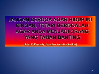 24
JANGAN BERDOA AGAR HIDUP INI
RINGAN, TETAPI BERDOALAH
AGAR ANDA MENJADI ORANG
YANG TAHAN BANTING
[John F. Kennedy, Presiden Amerika Serikat]
24
 