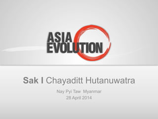 Sak I Chayaditt Hutanuwatra
Nay Pyi Taw Myanmar
28 April 2014
 