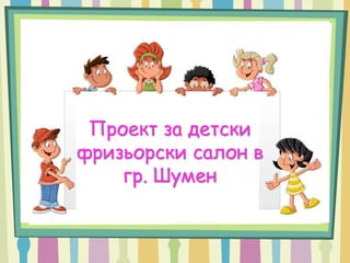Проект за детски
фризьорски салон в
гр. Шумен
 