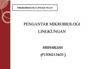 PENGANTAR MIKROBIOLOGI
LINGKUNGAN
MISNARLIAH
(P1506213403 )
MIKROBIOLOGI LINGKUNGAN
 