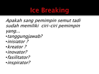 Apakah sang pemimpin semut tadi
sudah memiliki ciri-ciri pemimpin
yang...
•tanggungjawab?
•inisiator ?
•kreator ?
•inovator?
•fasilitator?
•inspirator?
 