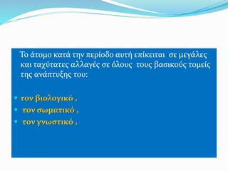 Το άτομο κατά την περίοδο αυτή επίκειται σε μεγάλες
και ταχύτατες αλλαγές σε όλους τους βασικούς τομείς
της ανάπτυξης του:
 τον βιολογικό ,
 τον σωματικό ,
 τον γνωστικό ,
 