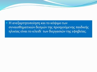  Η ανεξαρτητοποίηση και το κόψιμο των
συναισθηματικών δεσμών της προηγούμενης παιδικής
ηλικίας είναι το κλειδί των διεργασιών της εφηβείας.
 