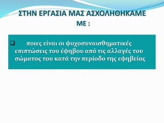 ΣΤΗΝ ΕΡΓΑΣΙΑ ΜΑΣ ΑΣΧΟΛΗΘΗΚΑΜΕ
ΜΕ :
 ποιες είναι οι ψυχοσυναισθηματικές
επιπτώσεις του έφηβου από τις αλλαγές του
σώματος του κατά την περίοδο της εφηβείας
 