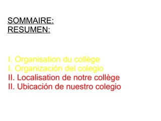 SOMMAIRE:
RESUMEN:
I. Organisation du collège
I. Organización del colegio
II. Localisation de notre collège
II. Ubicación de nuestro colegio
 