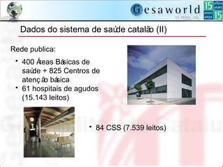 Dados do sistema de saúde catalão (II)
Rede publica:
• 400 Áreas Básicas de
saúde + 825 Centros de
atenç ão básica
• 61 hospitais de agudos
(15.143 leitos)
• 84 CSS (7.539 leitos)
 