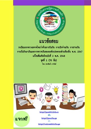 แนวข้อสอบ
ระเบียบกระทรวงมหาดไทยว่าด้วยการรับเงิน การเบิกจ่ายเงิน การฝากเงิน
การเก็บรักษาเงินและการตรวจเงินขององค์กรปกครองส่วนท้องถิ่น พ.ศ. 2547
แก้ไขเพิ่มเติมถึงฉบับที่ 2 พ.ศ. 2548
ชุดที่ 1 (70 ข้อ)
โดย ประพันธ์ เวารัมย์
http://pun2013.bth.cc
หรือ
http://pun.fix.gs
หรือ
http://valrom2012.fix.gs
 