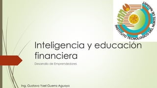 Inteligencia y educación
financiera
Desarrollo de Emprendedores
Ing. Gustavo Yael Guerra Aguayo
 
