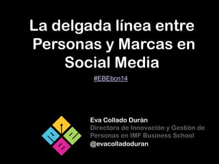 La delgada línea entre
Personas y Marcas en
Social Media
Eva Collado Durán
Directora de Innovación y Gestión de
Personas en IMF Business School
@evacolladoduran
#EBEbcn14
 