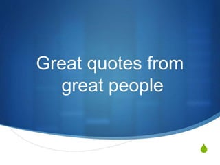 S
Great quotes from
great people
 