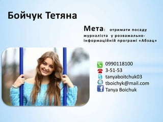 0990118100
3-51-53
tanyaboitchuk03
tboichyk@mail.com
Tanya Boichuk
Мета: отримати посаду
журналіста у розважально-
інформаційній програмі «Абзац»
Бойчук Тетяна
 