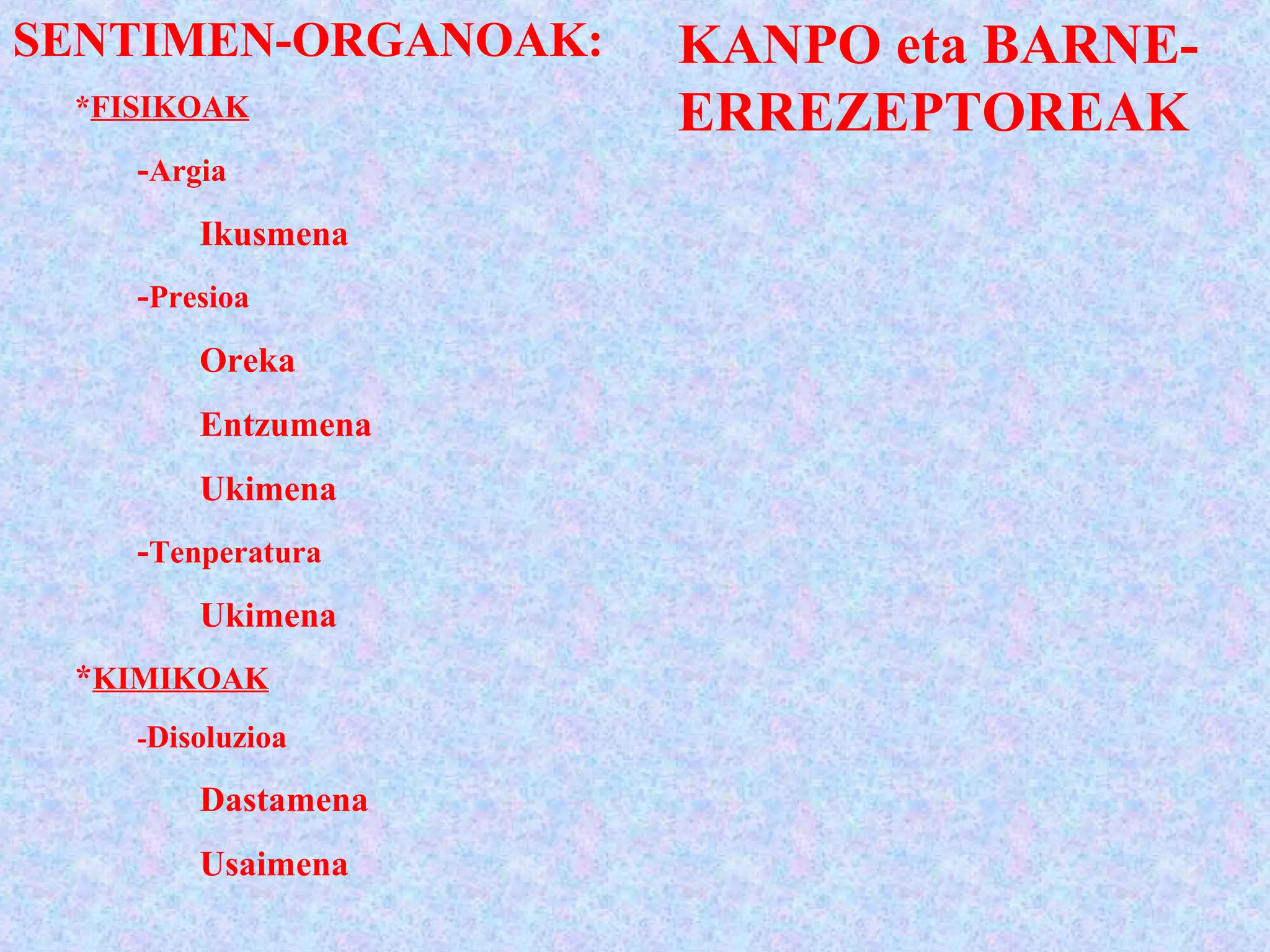 SENTIMEN-ORGANOAK:
*FISIKOAK
-Argia
Ikusmena
-Presioa
Oreka
Entzumena
Ukimena
-Tenperatura
Ukimena
*KIMIKOAK
-Disoluzioa
Dastamena
Usaimena
KANPO eta BARNE-
ERREZEPTOREAK
 