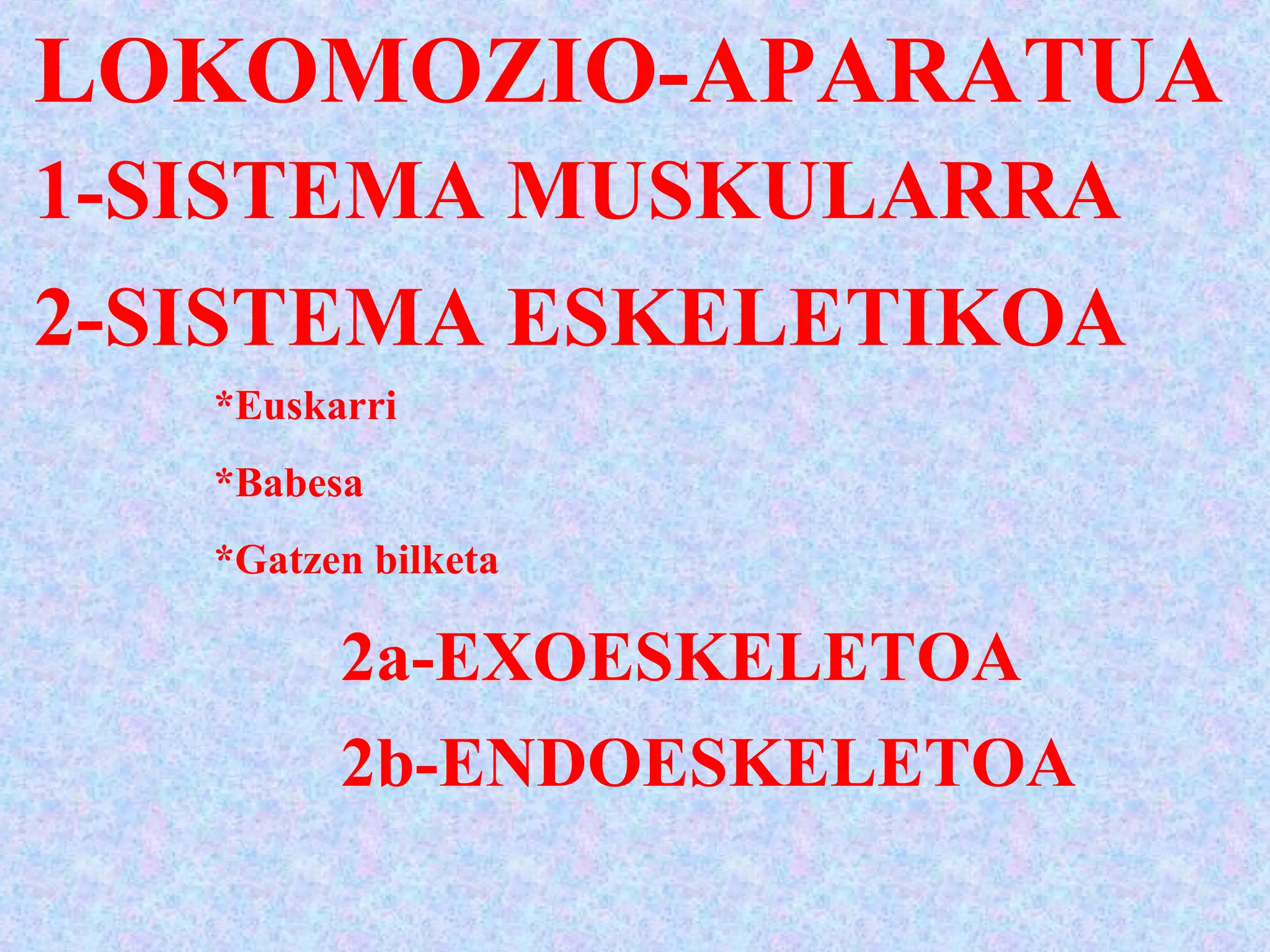 LOKOMOZIO-APARATUA
1-SISTEMA MUSKULARRA
2-SISTEMA ESKELETIKOA
*Euskarri
*Babesa
*Gatzen bilketa
2a-EXOESKELETOA
2b-ENDOESKELETOA
 