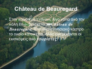 Château de Beauregard
• Cellettes, πΣτην κοινότητα λίγο νότια α ό την
π Bloisόλη βρίσκεται το Château de
Beauregard. Ένα αναγεννησιακό κάστρο
π , π πτο ο οίο κατοικείται αλλά ε ιτρέ ονται οι
π πε ισκέψεις α ό .τουρίστες
 