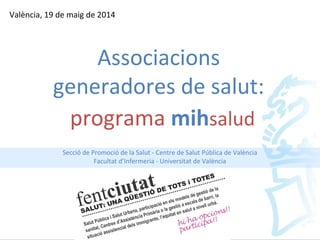 programa mihsalud
Secció de Promoció de la Salut - Centre de Salut Pública de València
Facultat d’Infermeria - Universitat de València
València, 19 de maig de 2014
Associacions
generadores de salut:
 
