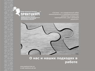 О нас и наших подходах в
работе
«Система - это определенный набор
взаимосвязанных и взаимодополняющих
элементов, которые при
взаимодействии, дают желаемый
результат»
www.practicum.kiev.ua
e-mail: practicum.ukr.net
 