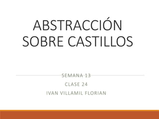 ABSTRACCIÓN
SOBRE CASTILLOS
SEMANA 13
CLASE 24
IVAN VILLAMIL FLORIAN
 