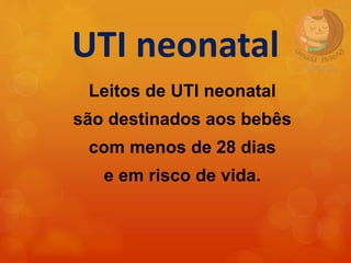 UTI neonatal
Leitos de UTI neonatal
são destinados aos bebês
com menos de 28 dias
e em risco de vida.
 