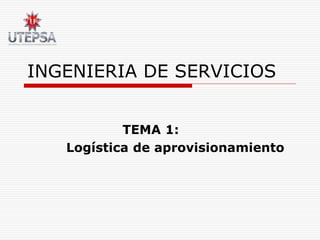 INGENIERIA DE SERVICIOS
TEMA 1:
Logística de aprovisionamiento
 