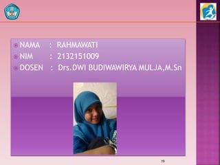  NAMA : RAHMAWATI
 NIM : 2132151009
 DOSEN : Drs.DWI BUDIWAWIRYA MULJA,M.Sn
19
 