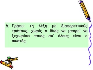 6. Γράφει τη λέξη με διαφορετικούς
τρόπους, χωρίς ο ίδιος να μπορεί να
ξεχωρίσει ποιος απ’ όλους είναι ο
σωστός.
 