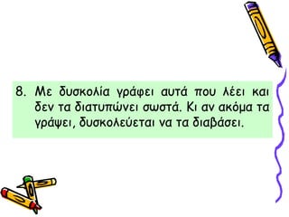 8. Με δυσκολία γράφει αυτά που λέει και
δεν τα διατυπώνει σωστά. Κι αν ακόμα τα
γράψει, δυσκολεύεται να τα διαβάσει.
 
