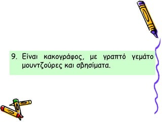 9. Είναι κακογράφος, με γραπτό γεμάτο
μουντζούρες και σβησίματα.
 