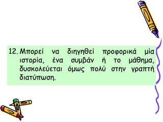 12. Μπορεί να διηγηθεί προφορικά μία
ιστορία, ένα συμβάν ή το μάθημα,
δυσκολεύεται όμως πολύ στην γραπτή
διατύπωση.
 