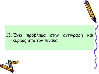 13. Έχει πρόβλημα στην αντιγραφή και
κυρίως από τον πίνακα.
 
