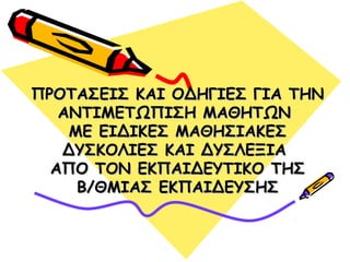 ΠΡΟΤΑΣΕΙΣ ΚΑΙ ΟΔΗΓΙΕΣ ΓΙΑ ΤΗΝΠΡΟΤΑΣΕΙΣ ΚΑΙ ΟΔΗΓΙΕΣ ΓΙΑ ΤΗΝ
ΑΝΤΙΜΕΤΩΠΙΣΗ ΜΑΘΗΤΩΝΑΝΤΙΜΕΤΩΠΙΣΗ ΜΑΘΗΤΩΝ
ΜΕ ΕΙΔΙΚΕΣ ΜΑΘΗΣΙΑΚΕΣΜΕ ΕΙΔΙΚΕΣ ΜΑΘΗΣΙΑΚΕΣ
ΔΥΣΚΟΛΙΕΣ ΚΑΙ ΔΥΣΛΕΞΙΑΔΥΣΚΟΛΙΕΣ ΚΑΙ ΔΥΣΛΕΞΙΑ
ΑΠΟ ΤΟΝ ΕΚΠΑΙΔΕΥΤΙΚΟ ΤΗΣΑΠΟ ΤΟΝ ΕΚΠΑΙΔΕΥΤΙΚΟ ΤΗΣ
Β/ΘΜΙΑΣ ΕΚΠΑΙΔΕΥΣΗΣΒ/ΘΜΙΑΣ ΕΚΠΑΙΔΕΥΣΗΣ
 