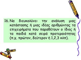 16. Να διευκολύνει την ανάλυση μιας
κατάστασης ή μιας ιδέας αριθμώντας τα
επιχειρήματα που παραθέτουν ο ίδιος ή
τα παιδιά κατά σειρά προτεραιότητας
(π.χ. πρώτον, δεύτερον ή 1,2,3 κλπ).
 