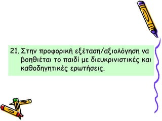 21. Στην προφορική εξέταση/αξιολόγηση να
βοηθιέται το παιδί με διευκρινιστικές και
καθοδηγητικές ερωτήσεις.
 