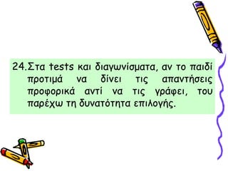 24.Στα tests και διαγωνίσματα, αν το παιδί
προτιμά να δίνει τις απαντήσεις
προφορικά αντί να τις γράφει, του
παρέχω τη δυνατότητα επιλογής.
 