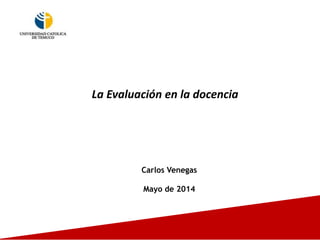 La Evaluación en la docencia
Carlos Venegas
Mayo de 2014
 