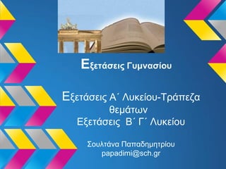 Εξετάσεις Γυμνασίου
Εξετάσεις A΄ Λυκείου-Τράπεζα
θεμάτων
Εξετάσεις Β΄ Γ΄ Λυκείου
Σουλτάνα Παπαδημητρίου
papadimi@sch.gr
 